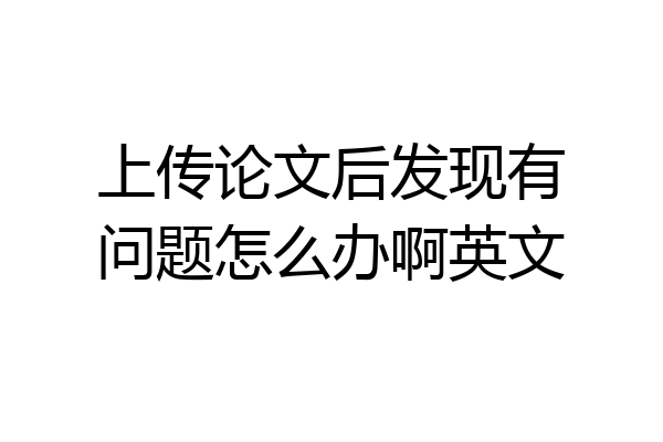 上传论文后发现有问题怎么办啊英文