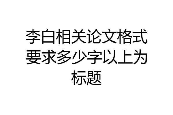 李白相关论文格式要求多少字以上为标题