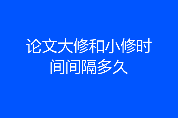 论文大修和小修时间间隔多久