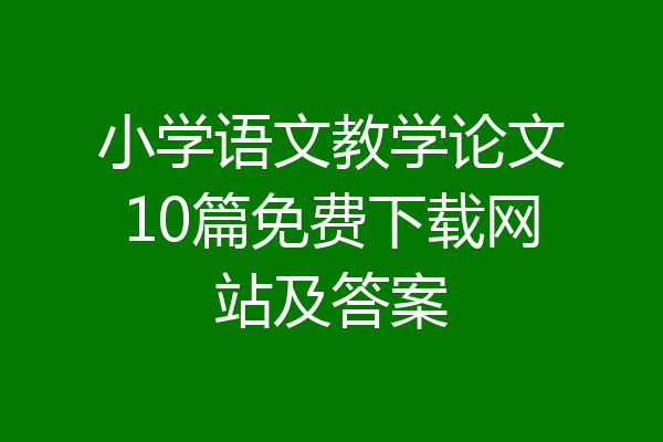 小学语文教学论文10篇免费下载网站及答案