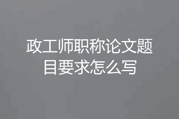 政工师职称论文题目要求怎么写