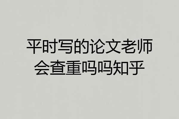 平时写的论文老师会查重吗吗知乎