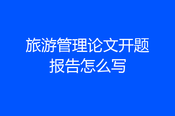 旅游管理论文开题报告怎么写