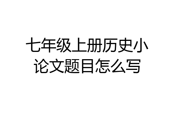 七年级上册历史小论文题目怎么写
