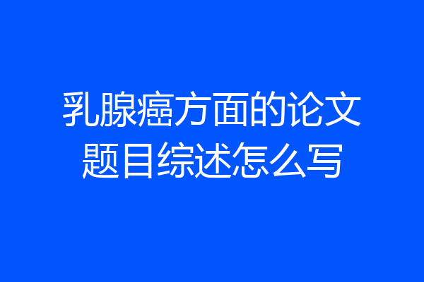 乳腺癌方面的论文题目综述怎么写