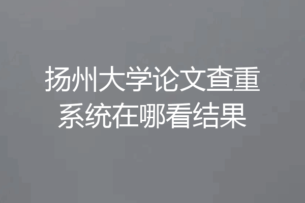 扬州大学论文查重系统在哪看结果