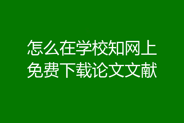 怎么在学校知网上免费下载论文文献