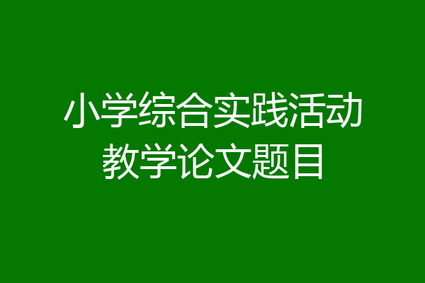 小学综合实践活动教学论文题目