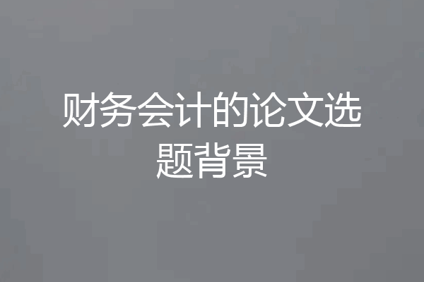 财务会计的论文选题背景