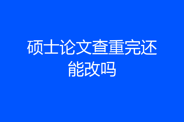 硕士论文查重完还能改吗