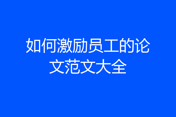 如何激励员工的论文范文大全