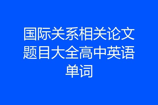 国际关系相关论文题目大全高中英语单词