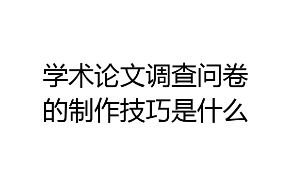 学术论文调查问卷的制作技巧是什么