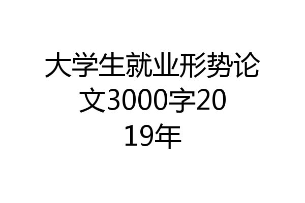 大学生就业形势论文3000字2019年