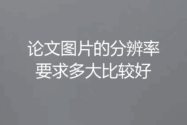 论文图片的分辨率要求多大比较好