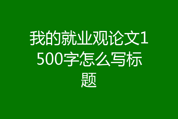 我的就业观论文1500字怎么写标题