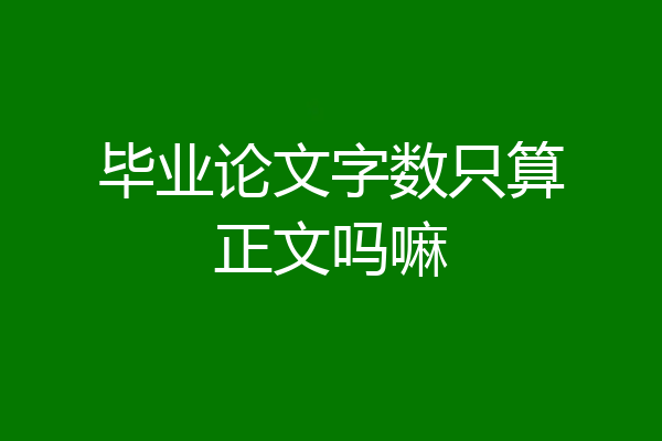 毕业论文字数只算正文吗嘛
