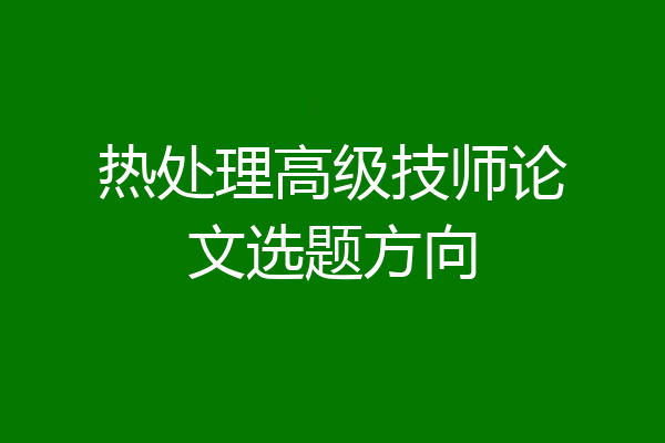 热处理高级技师论文选题方向