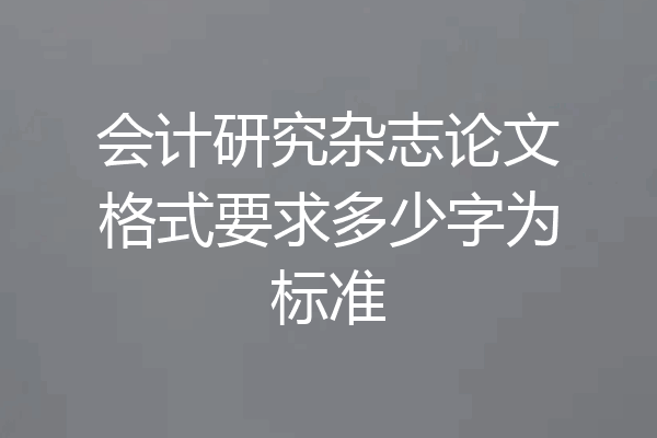 会计研究杂志论文格式要求多少字为标准