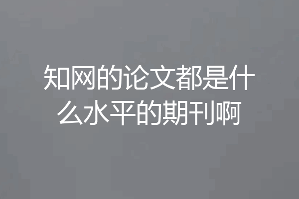 知网的论文都是什么水平的期刊啊