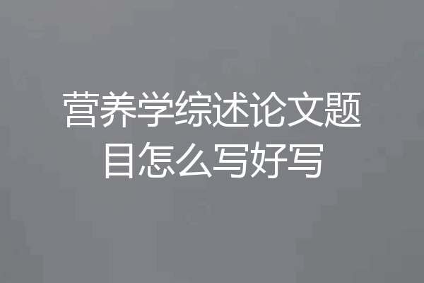 营养学综述论文题目怎么写好写