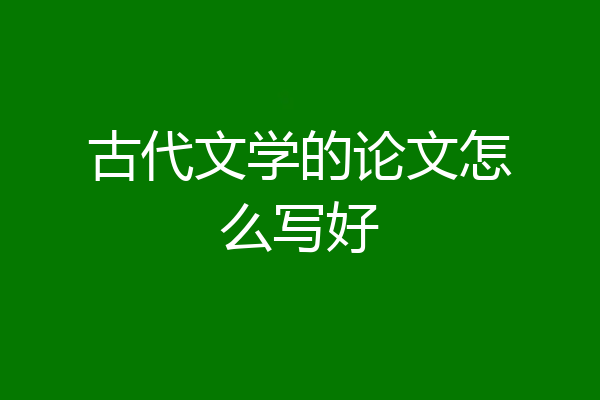 古代文学的论文怎么写好