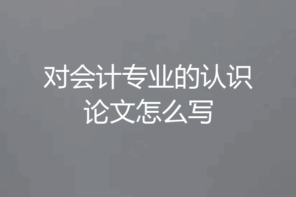 对会计专业的认识论文怎么写