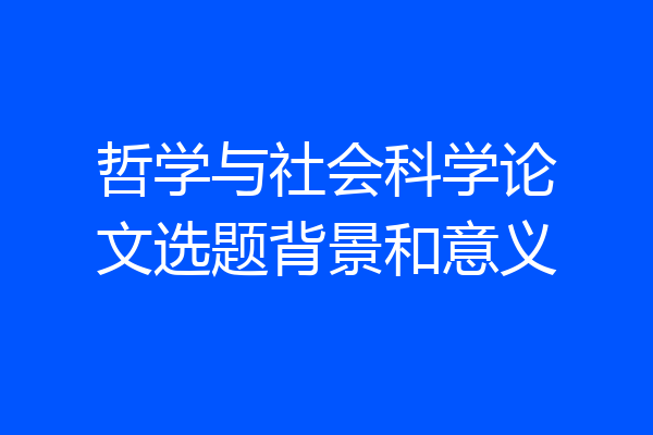 哲学与社会科学论文选题背景和意义