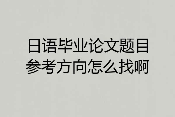日语毕业论文题目参考方向怎么找啊