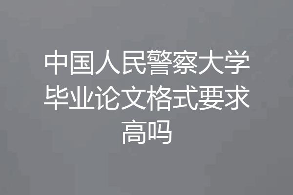 中国人民警察大学毕业论文格式要求高吗