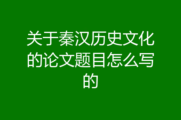关于秦汉历史文化的论文题目怎么写的