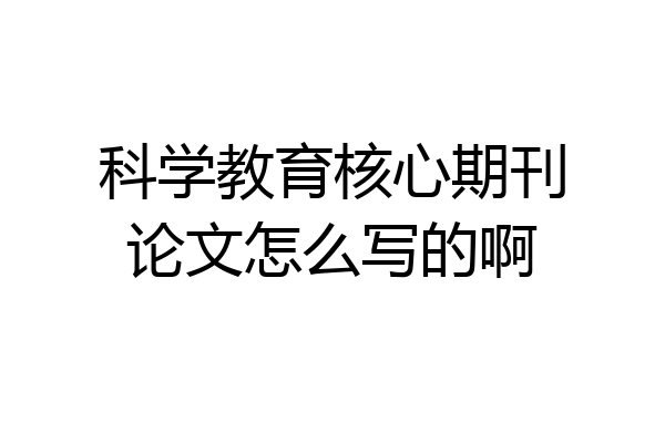 科学教育核心期刊论文怎么写的啊