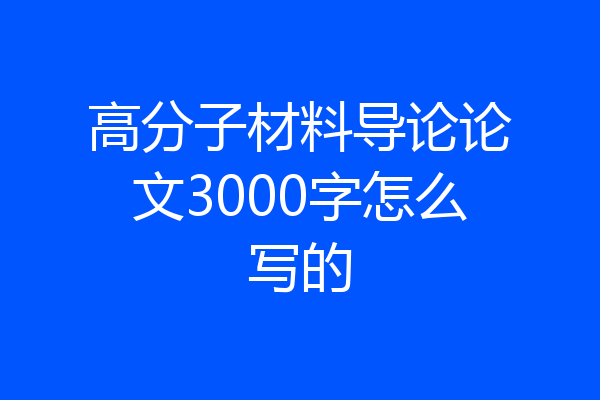 高分子材料导论论文3000字怎么写的