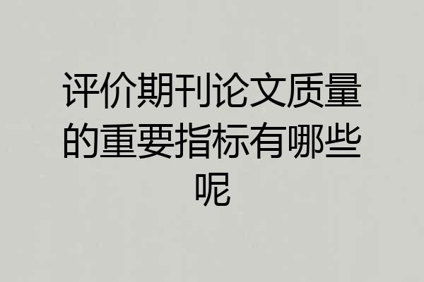 评价期刊论文质量的重要指标有哪些呢