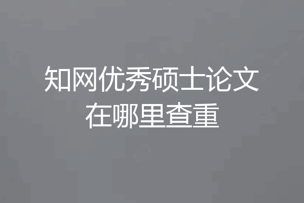 知网优秀硕士论文在哪里查重