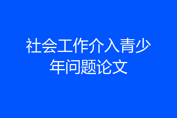 社会工作介入青少年问题论文