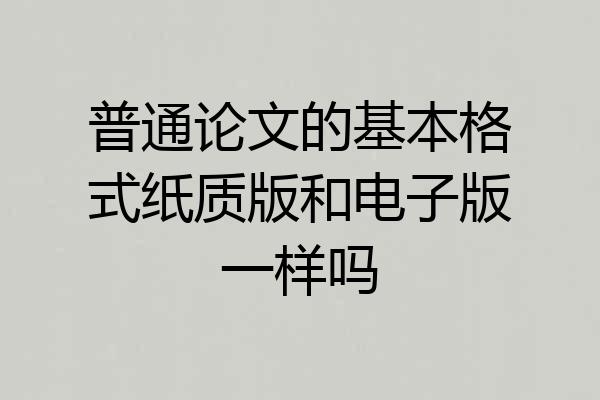 普通论文的基本格式纸质版和电子版一样吗