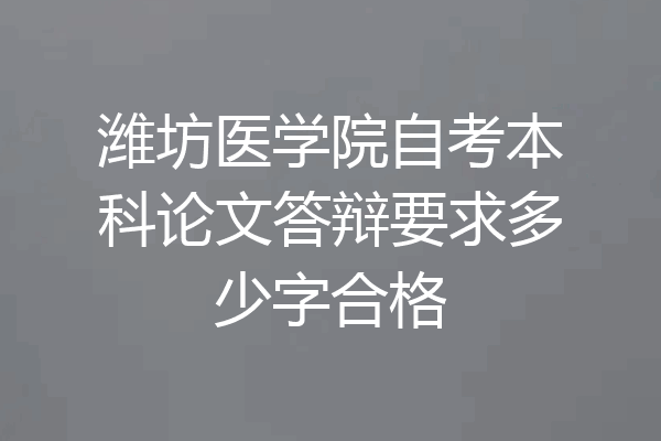 潍坊医学院自考本科论文答辩要求多少字合格