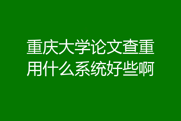 重庆大学论文查重用什么系统好些啊
