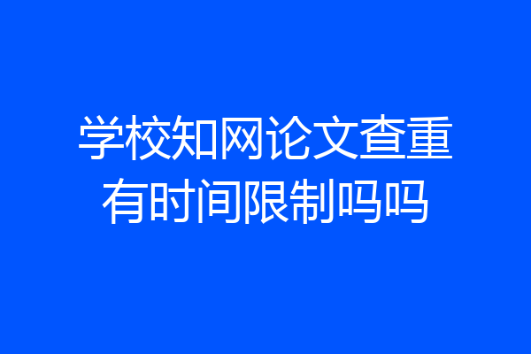 学校知网论文查重有时间限制吗吗