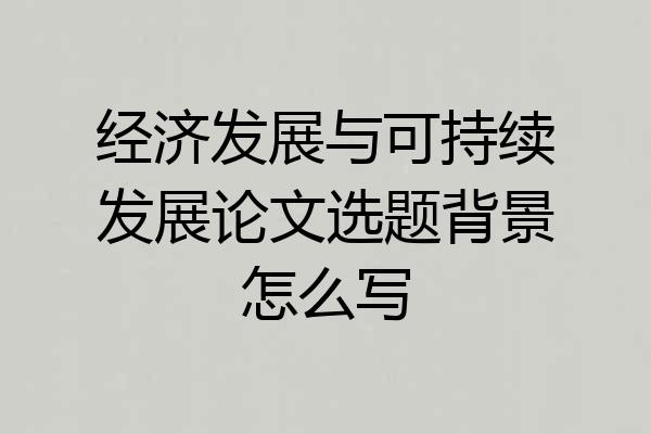 经济发展与可持续发展论文选题背景怎么写