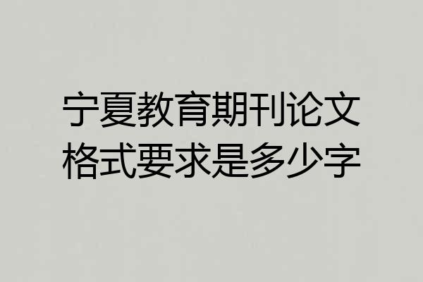 宁夏教育期刊论文格式要求是多少字