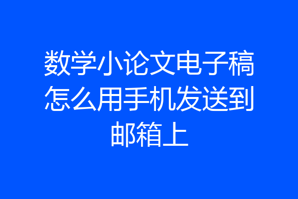 数学小论文电子稿怎么用手机发送到邮箱上