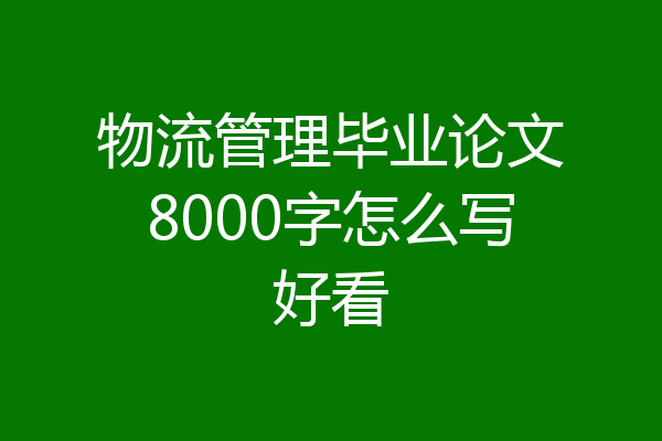 物流管理毕业论文8000字怎么写好看