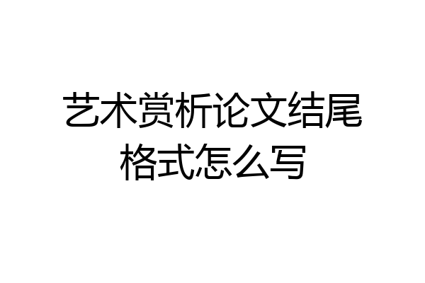 艺术赏析论文结尾格式怎么写