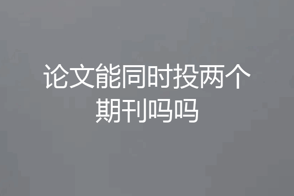 论文能同时投两个期刊吗吗
