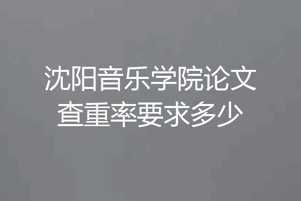 沈阳音乐学院论文查重率要求多少