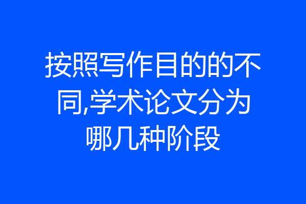按照写作目的的不同,学术论文分为哪几种阶段