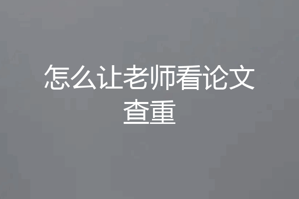 怎么让老师看论文查重