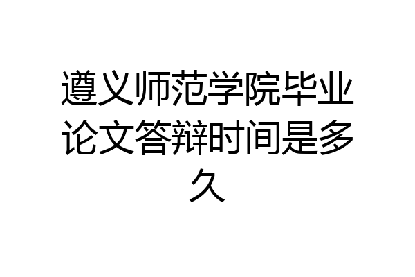 遵义师范学院毕业论文答辩时间是多久